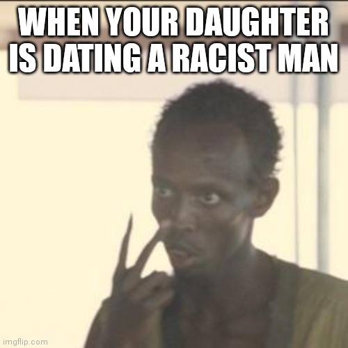 Hhehehe | WHEN YOUR DAUGHTER IS DATING A RACIST MAN | image tagged in memes,look at me | made w/ Imgflip meme maker