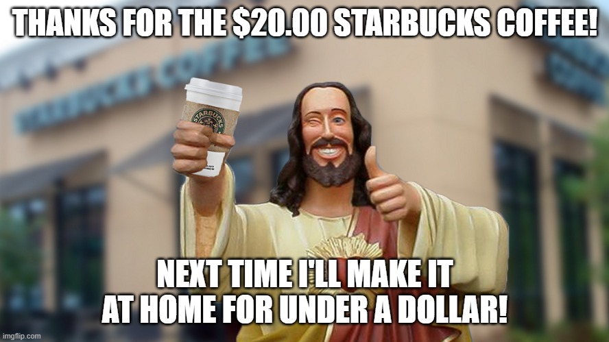 Jesus loves his coffee! | THANKS FOR THE $20.00 STARBUCKS COFFEE! NEXT TIME I'LL MAKE IT AT HOME FOR UNDER A DOLLAR! | image tagged in jesus starbucks coffee,gotta love kids today,why am i broke,thrifty,20 bucks a cup of coffee | made w/ Imgflip meme maker