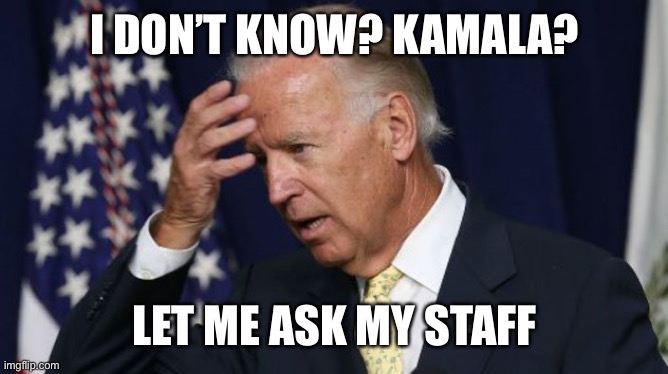 Joe Biden worries | I DON’T KNOW? KAMALA? LET ME ASK MY STAFF | image tagged in joe biden worries | made w/ Imgflip meme maker