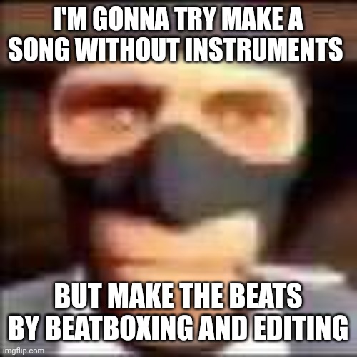 bored | I'M GONNA TRY MAKE A SONG WITHOUT INSTRUMENTS; BUT MAKE THE BEATS BY BEATBOXING AND EDITING | image tagged in spi | made w/ Imgflip meme maker