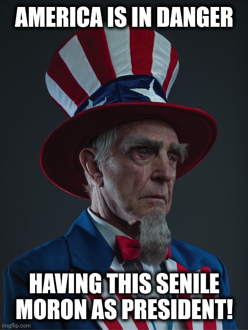 Uncle Sam Crying | AMERICA IS IN DANGER HAVING THIS SENILE MORON AS PRESIDENT! | image tagged in uncle sam crying | made w/ Imgflip meme maker