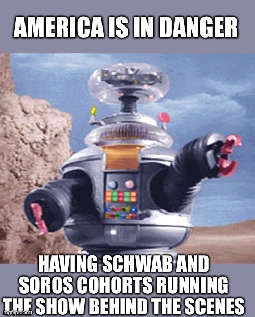 Danger Will Robinson | AMERICA IS IN DANGER HAVING SCHWAB AND SOROS COHORTS RUNNING THE SHOW BEHIND THE SCENES | image tagged in danger will robinson | made w/ Imgflip meme maker