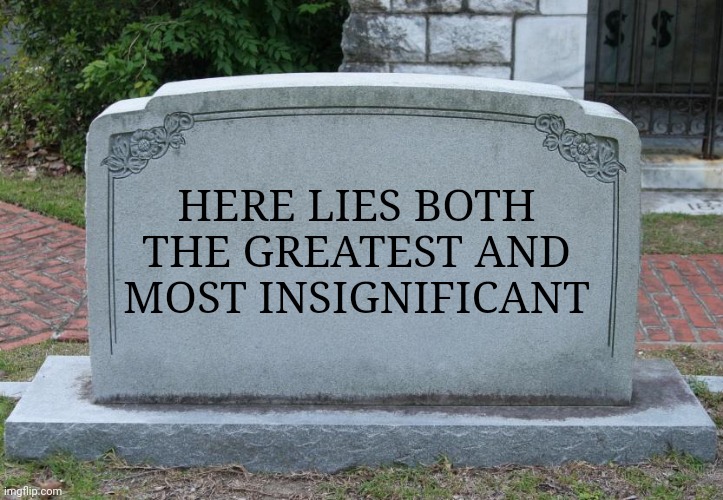 This moment is worth all the tomorrows. | HERE LIES BOTH THE GREATEST AND MOST INSIGNIFICANT | image tagged in gravestone,we're all gonna die | made w/ Imgflip meme maker