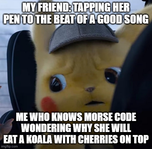 just kidding. the only word i memorize so far in morse code is hello XD | MY FRIEND: TAPPING HER PEN TO THE BEAT OF A GOOD SONG; ME WHO KNOWS MORSE CODE WONDERING WHY SHE WILL EAT A KOALA WITH CHERRIES ON TOP | image tagged in unsettled detective pikachu | made w/ Imgflip meme maker