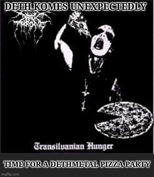 Blackness and pain. And pepperoni | DETH KOMES UNEXPECTEDLY; TIME FOR A DETHMETAL PIZZA PARTY | image tagged in pepperoni,pizza,pizza time stops,death metal,black metal | made w/ Imgflip meme maker
