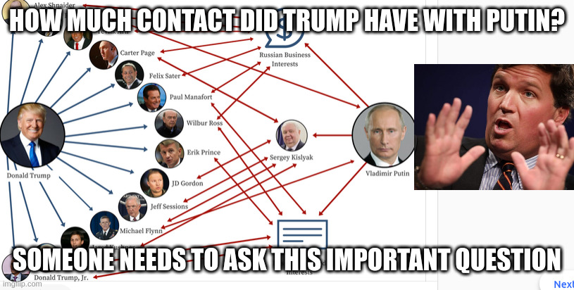 keep asking tucker |  HOW MUCH CONTACT DID TRUMP HAVE WITH PUTIN? SOMEONE NEEDS TO ASK THIS IMPORTANT QUESTION | image tagged in meme,rumpt,utinp | made w/ Imgflip meme maker