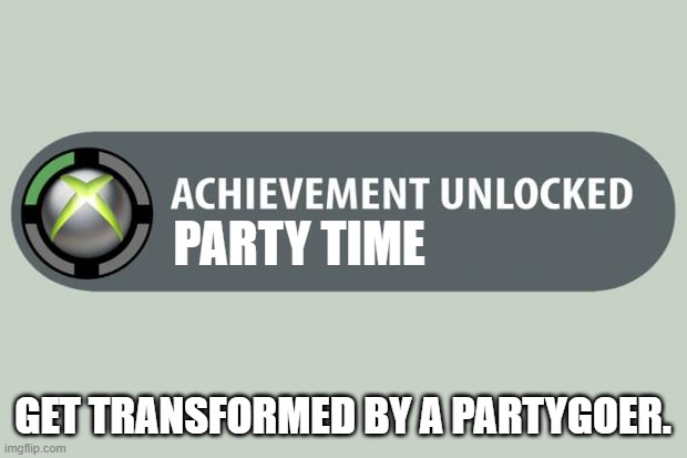 party | PARTY TIME; GET TRANSFORMED BY A PARTYGOER. | image tagged in achievement made | made w/ Imgflip meme maker