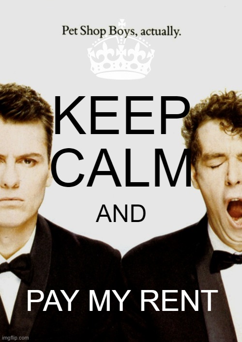 Rent |  KEEP CALM; AND; PAY MY RENT | image tagged in music,pet shop boys,rent,keep calm,neil tennant,chris lowe | made w/ Imgflip meme maker