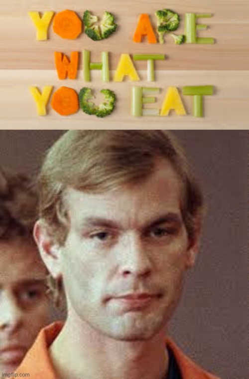 Eat what you are | image tagged in you are what you eat,dahmer,cannibal | made w/ Imgflip meme maker