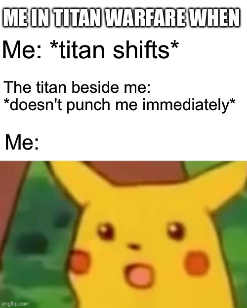 Titan Warfare when |  ME IN TITAN WARFARE WHEN; The titan beside me: *doesn't punch me immediately*; Me: *titan shifts*; Me: | image tagged in memes,surprised pikachu | made w/ Imgflip meme maker