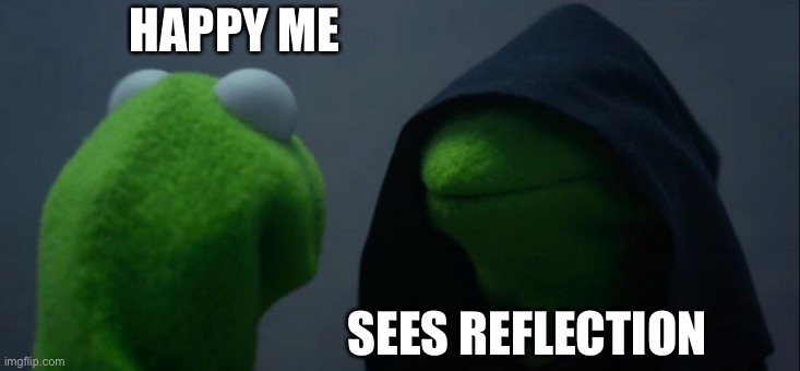 Evil Kermit | HAPPY ME; SEES REFLECTION | image tagged in memes,evil kermit | made w/ Imgflip meme maker