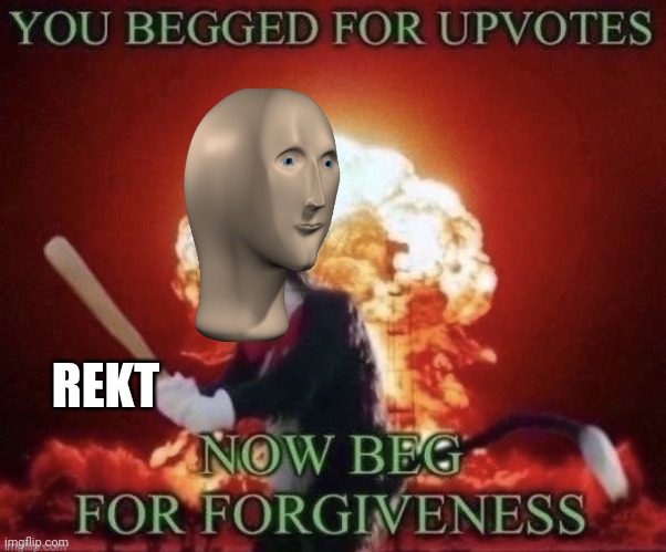 Beg for forgiveness | REKT | image tagged in beg for forgiveness | made w/ Imgflip meme maker