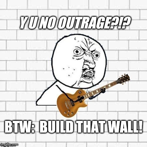 Y U No Pink Floyd | Y U NO OUTRAGE?!? BTW:  BUILD THAT WALL! | image tagged in y u no pink floyd | made w/ Imgflip meme maker