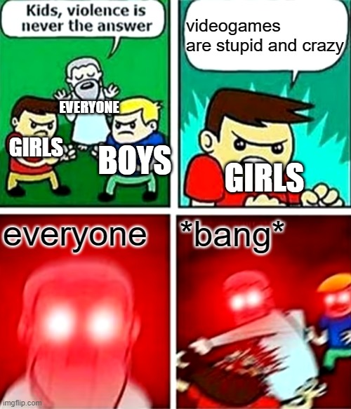 Kids violence is never the answer | videogames are stupid and crazy; EVERYONE; GIRLS; BOYS; GIRLS; everyone; *bang* | image tagged in kids violence is never the answer | made w/ Imgflip meme maker