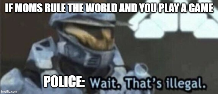 Wait that’s illegal | IF MOMS RULE THE WORLD AND YOU PLAY A GAME; POLICE: | image tagged in wait that s illegal | made w/ Imgflip meme maker