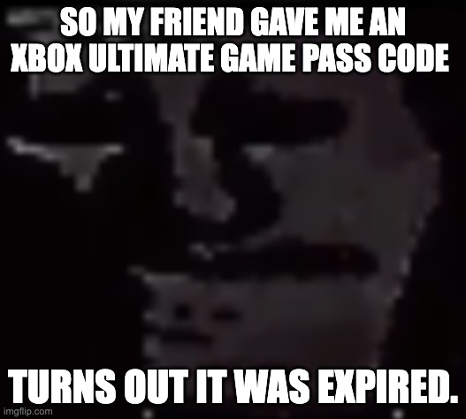 dddd | SO MY FRIEND GAVE ME AN XBOX ULTIMATE GAME PASS CODE; TURNS OUT IT WAS EXPIRED. | image tagged in trollge | made w/ Imgflip meme maker