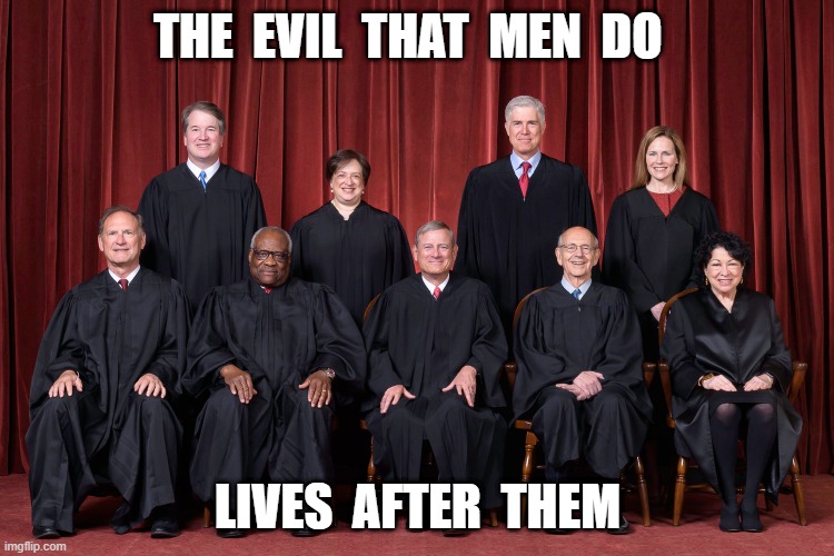 Supreme Court | THE  EVIL  THAT  MEN  DO; LIVES  AFTER  THEM | image tagged in supreme court | made w/ Imgflip meme maker