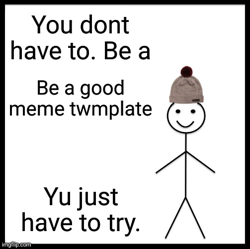 I am beyond drunk right now | You dont have to. Be a; Be a good meme twmplate; Yu just have to try. | image tagged in memes,be like bill | made w/ Imgflip meme maker