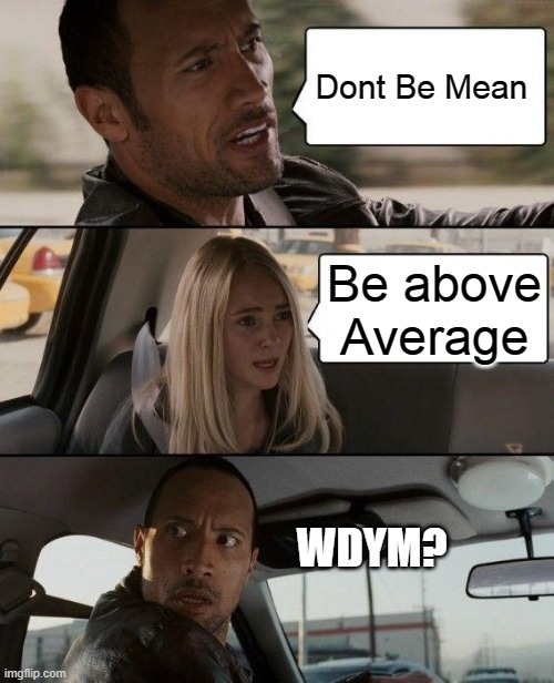 Bruh | Dont Be Mean; Be above Average; WDYM? | image tagged in memes,the rock driving | made w/ Imgflip meme maker