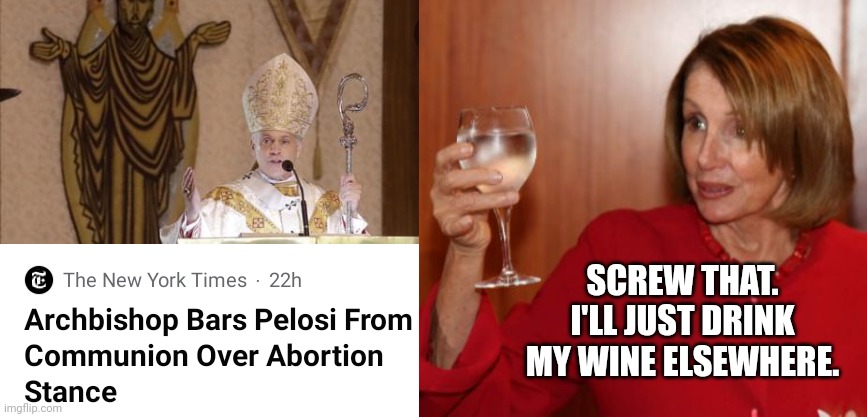 Pelosi Doesn't Need Communion To Drink Wine | SCREW THAT. I'LL JUST DRINK MY WINE ELSEWHERE. | image tagged in pelosi,wine | made w/ Imgflip meme maker