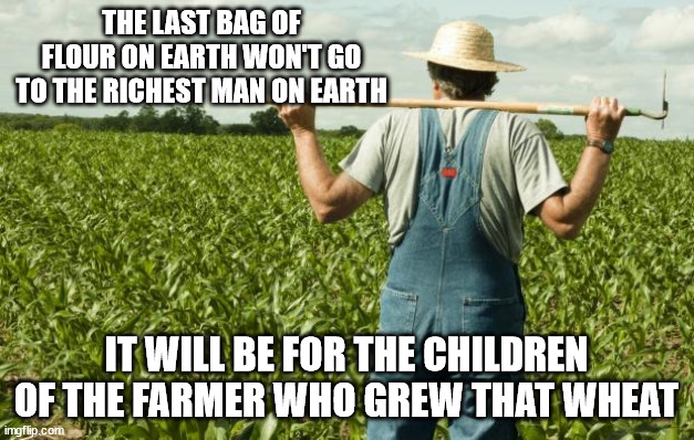 last bag of flour | THE LAST BAG OF FLOUR ON EARTH WON'T GO TO THE RICHEST MAN ON EARTH; IT WILL BE FOR THE CHILDREN OF THE FARMER WHO GREW THAT WHEAT | image tagged in farmer,future,food,climate change,children | made w/ Imgflip meme maker