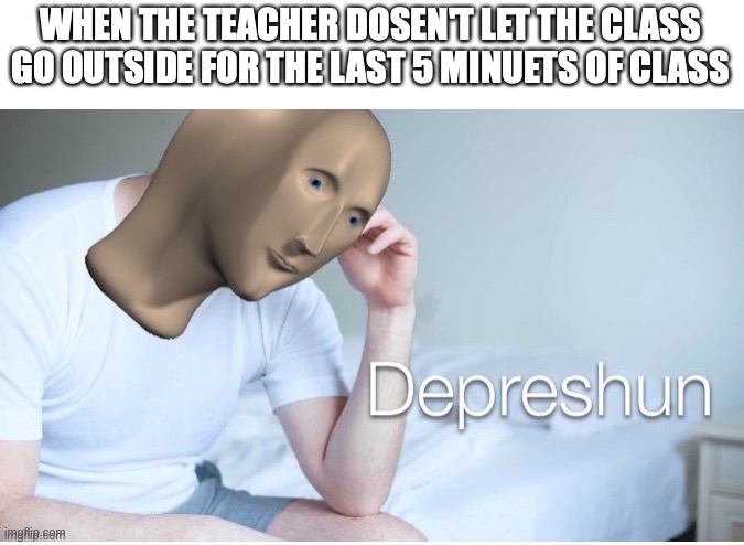 bro there so mean | WHEN THE TEACHER DOSEN'T LET THE CLASS GO OUTSIDE FOR THE LAST 5 MINUETS OF CLASS | image tagged in depreshun man,funny,memes,fun,grass | made w/ Imgflip meme maker