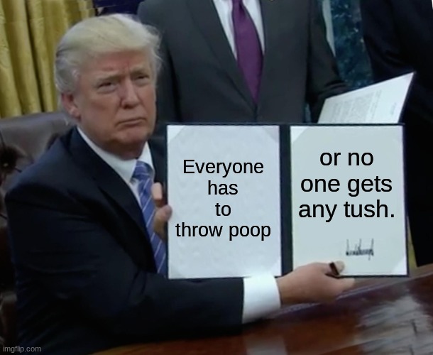 Trump Bill Signing Meme | Everyone has to throw poop or no one gets any tush. | image tagged in memes,trump bill signing | made w/ Imgflip meme maker
