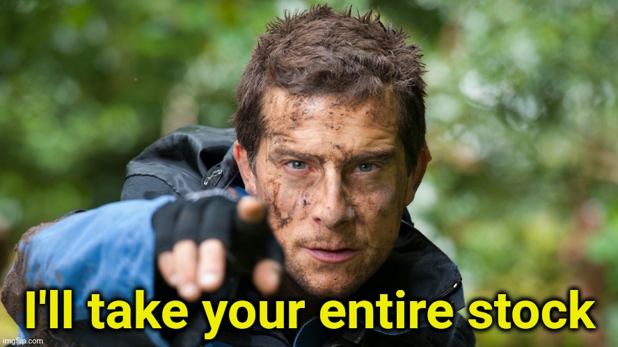Bear Grylls | I'll take your entire stock | image tagged in bear grylls | made w/ Imgflip meme maker