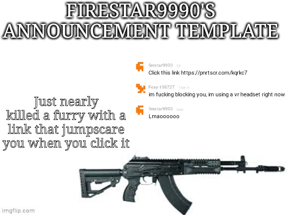 Firestar9990 announcement template (better) | Just nearly killed a furry with a link that jumpscare you when you click it | image tagged in firestar9990 announcement template better | made w/ Imgflip meme maker