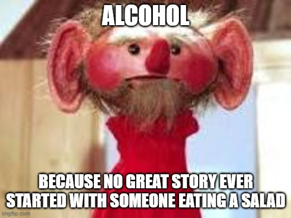Scrawl | ALCOHOL; BECAUSE NO GREAT STORY EVER STARTED WITH SOMEONE EATING A SALAD | image tagged in scrawl | made w/ Imgflip meme maker