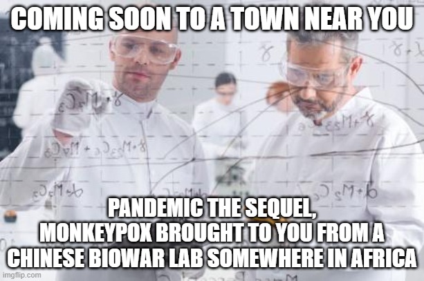 british scientists | COMING SOON TO A TOWN NEAR YOU; PANDEMIC THE SEQUEL, MONKEYPOX BROUGHT TO YOU FROM A CHINESE BIOWAR LAB SOMEWHERE IN AFRICA | image tagged in british scientists | made w/ Imgflip meme maker