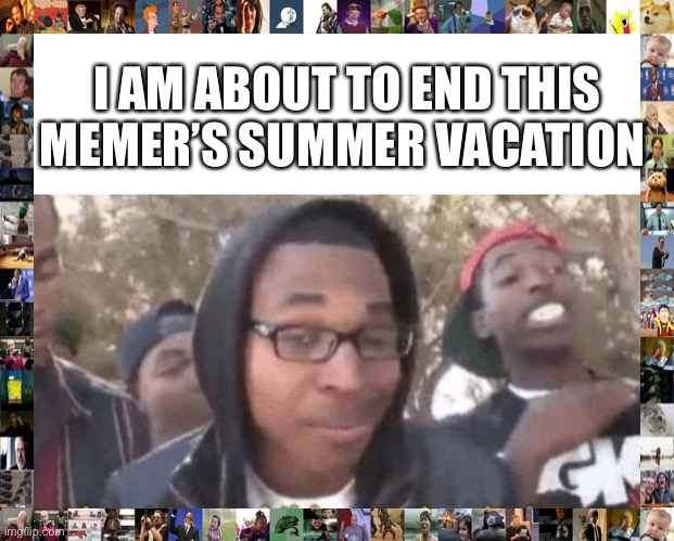 I am about to end this man’s whole career | I AM ABOUT TO END THIS MEMER’S SUMMER VACATION | image tagged in i am about to end this man s whole career | made w/ Imgflip meme maker