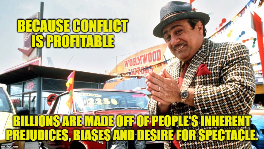 Used Car Salesman | BECAUSE CONFLICT IS PROFITABLE BILLIONS ARE MADE OFF OF PEOPLE'S INHERENT PREJUDICES, BIASES AND DESIRE FOR SPECTACLE. | image tagged in used car salesman | made w/ Imgflip meme maker