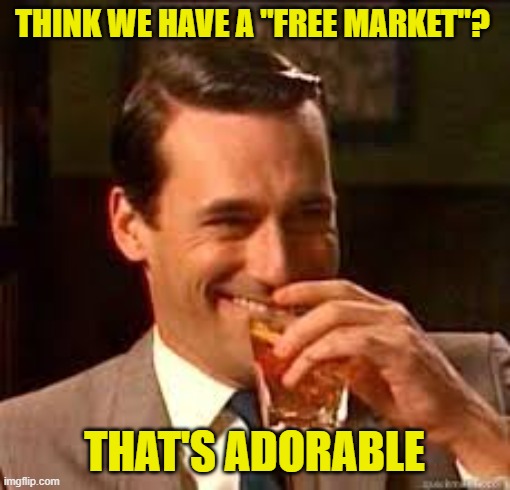 madmen | THINK WE HAVE A "FREE MARKET"? THAT'S ADORABLE | image tagged in madmen | made w/ Imgflip meme maker