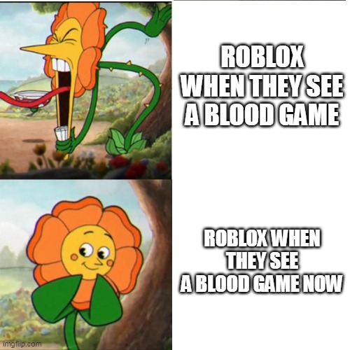 Cuphead Flower | ROBLOX WHEN THEY SEE A BLOOD GAME; ROBLOX WHEN THEY SEE A BLOOD GAME NOW | image tagged in cuphead flower | made w/ Imgflip meme maker