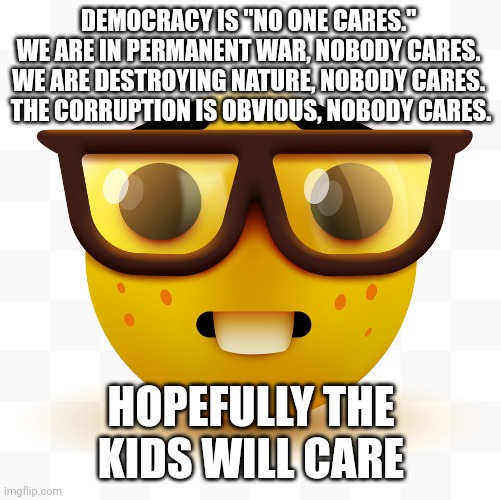 One Kid One Vote | DEMOCRACY IS "NO ONE CARES." 
WE ARE IN PERMANENT WAR, NOBODY CARES. 
WE ARE DESTROYING NATURE, NOBODY CARES. 
THE CORRUPTION IS OBVIOUS, NOBODY CARES. HOPEFULLY THE KIDS WILL CARE | made w/ Imgflip meme maker