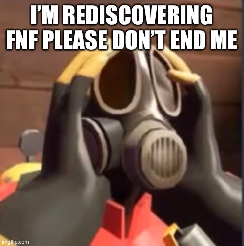 PyroFear | I’M REDISCOVERING FNF PLEASE DON’T END ME | image tagged in pyrofear | made w/ Imgflip meme maker