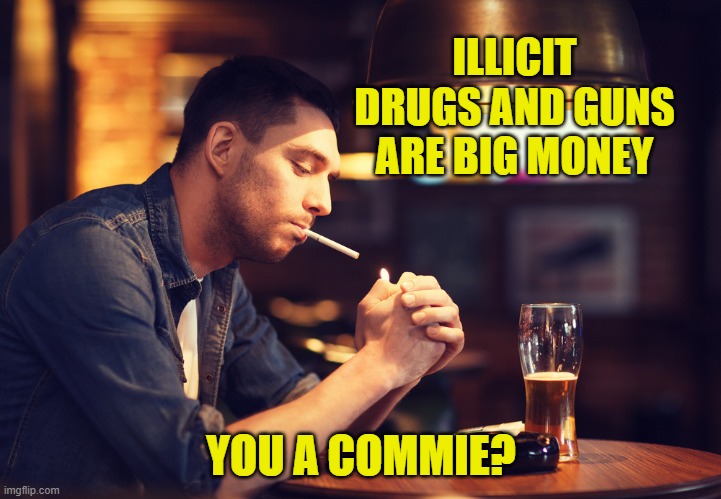 ILLICIT DRUGS AND GUNS ARE BIG MONEY YOU A COMMIE? | made w/ Imgflip meme maker