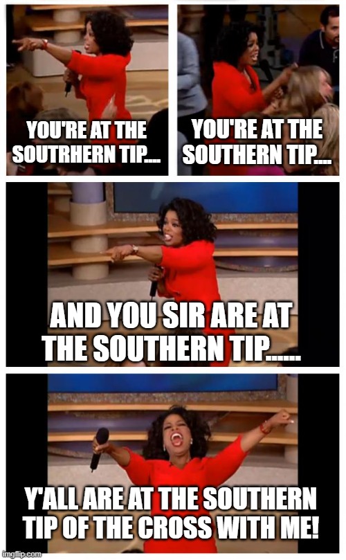 At the southern cross....thanks Oprah! | YOU'RE AT THE SOUTRHERN TIP.... YOU'RE AT THE SOUTHERN TIP.... AND YOU SIR ARE AT THE SOUTHERN TIP...... Y'ALL ARE AT THE SOUTHERN TIP OF THE CROSS WITH ME! | image tagged in the southern cross,southern tip,go get em oprah,everyone gets a car,thrifty | made w/ Imgflip meme maker