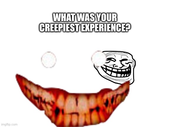 WHAT WAS YOUR CREEPIEST EXPERIENCE? | made w/ Imgflip meme maker