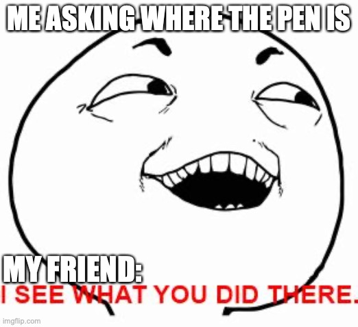 QWA | ME ASKING WHERE THE PEN IS; MY FRIEND: | image tagged in i see what you did there | made w/ Imgflip meme maker