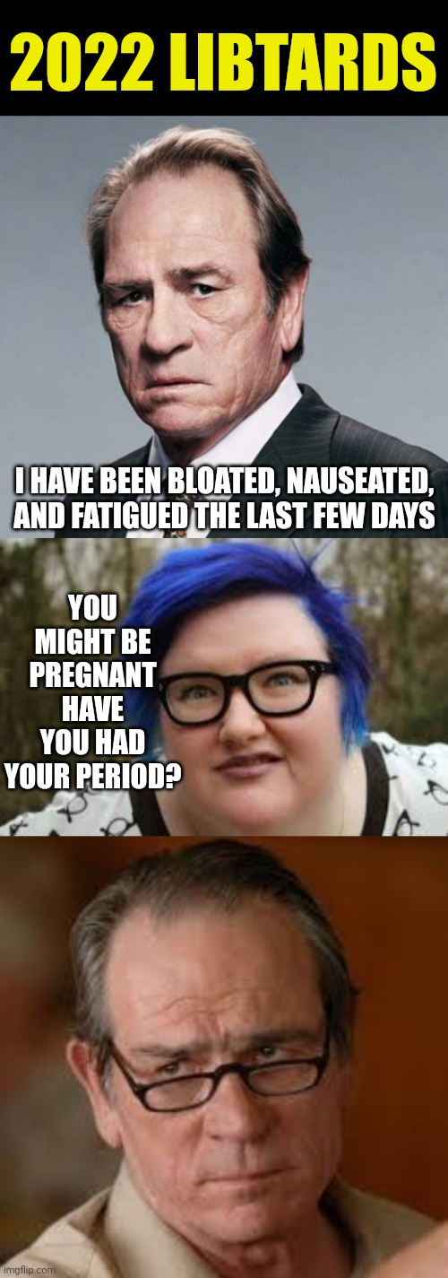 2022 LIBTARDS; YOU MIGHT BE PREGNANT HAVE YOU HAD YOUR PERIOD? I HAVE BEEN BLOATED, NAUSEATED, AND FATIGUED THE LAST FEW DAYS | image tagged in 400 lb blue haired ham planet,my face when someone asks a stupid question | made w/ Imgflip meme maker