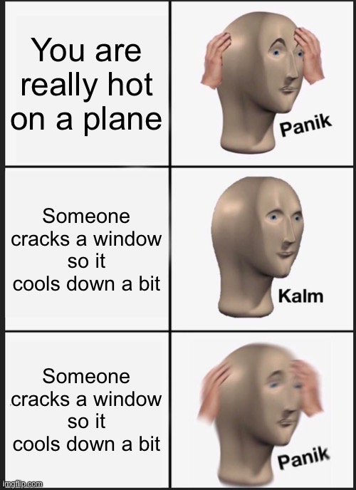 Panik Kalm Panik | You are really hot on a plane; Someone cracks a window so it cools down a bit; Someone cracks a window so it cools down a bit | image tagged in memes,panik kalm panik,funny memes,funny,lol | made w/ Imgflip meme maker
