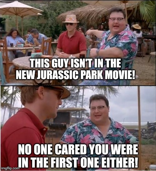 See Nobody Cares Meme |  THIS GUY ISN'T IN THE NEW JURASSIC PARK MOVIE! NO ONE CARED YOU WERE IN THE FIRST ONE EITHER! | image tagged in memes,see nobody cares | made w/ Imgflip meme maker
