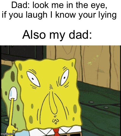 Why dad why | Dad: look me in the eye, if you laugh I know your lying; Also my dad: | image tagged in memes,dad,funny face | made w/ Imgflip meme maker