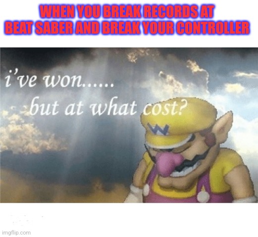 Wario sad | WHEN YOU BREAK RECORDS AT BEAT SABER AND BREAK YOUR CONTROLLER | image tagged in wario sad | made w/ Imgflip meme maker