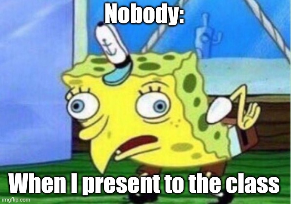 Class Presntation | Nobody:; When I present to the class | image tagged in memes,mocking spongebob | made w/ Imgflip meme maker