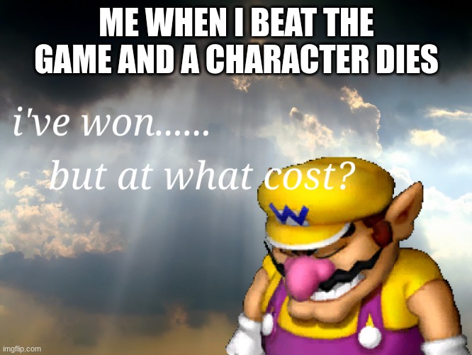 Almost all games have this | ME WHEN I BEAT THE GAME AND A CHARACTER DIES | image tagged in i have won but at what cost | made w/ Imgflip meme maker