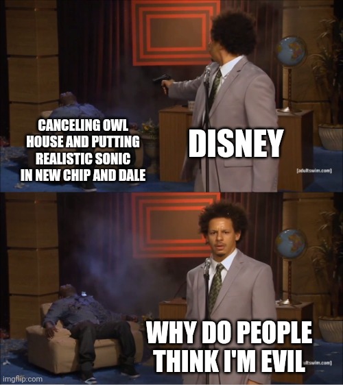 Who Killed Hannibal | CANCELING OWL HOUSE AND PUTTING REALISTIC SONIC IN NEW CHIP AND DALE; DISNEY; WHY DO PEOPLE THINK I'M EVIL | image tagged in memes,who killed hannibal | made w/ Imgflip meme maker
