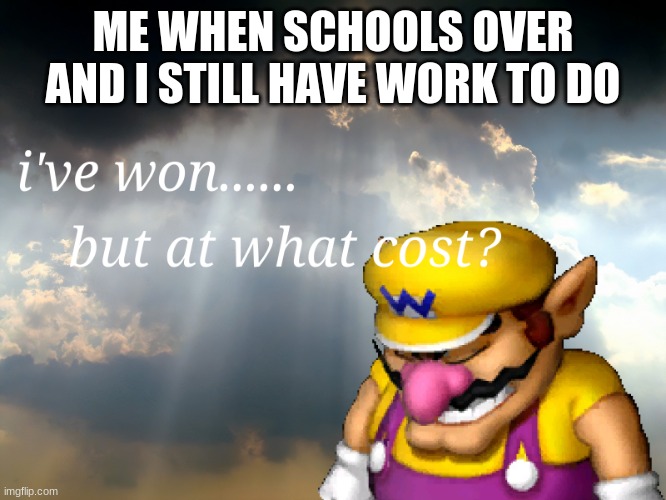 I have won...but at what cost | ME WHEN SCHOOLS OVER AND I STILL HAVE WORK TO DO | image tagged in i have won but at what cost | made w/ Imgflip meme maker